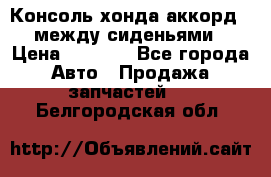 Консоль хонда аккорд 7 между сиденьями › Цена ­ 1 999 - Все города Авто » Продажа запчастей   . Белгородская обл.